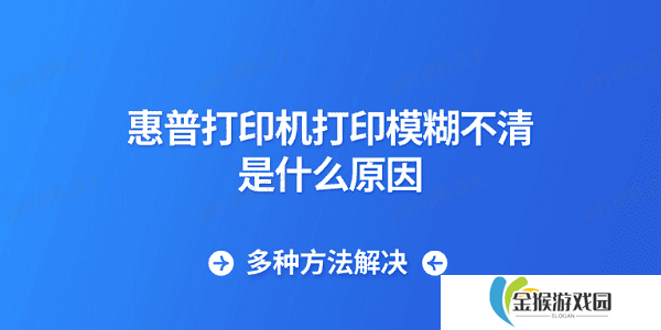 惠普打印机打印模糊不清是什么原因 多种方法解决