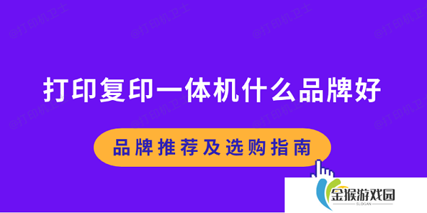 打印复印一体机什么品牌好 品牌推荐及选购指南