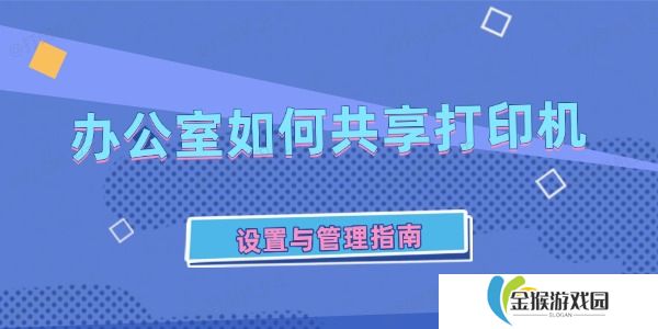 办公室如何共享打印机 设置与管理指南
