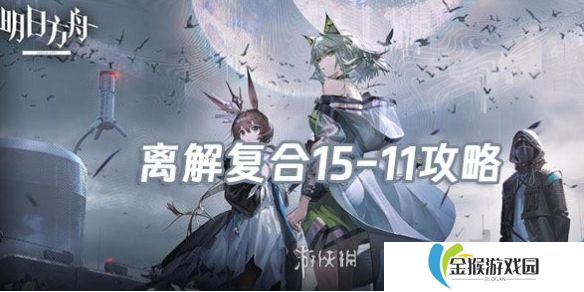 明日方舟离解复合15-11怎么打-明日方舟离解复合15-11险地/沙盘攻略